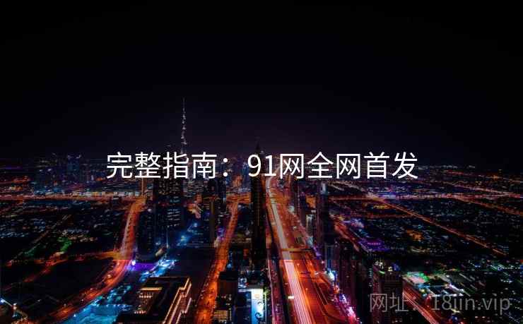 完整指南：91网全网首发