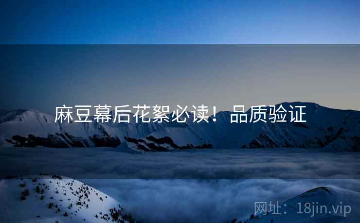 麻豆幕后花絮必读！品质验证