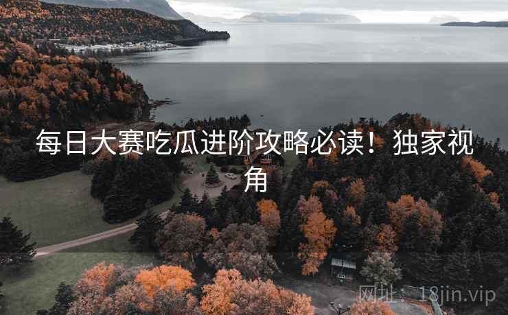 每日大赛吃瓜进阶攻略必读！独家视角