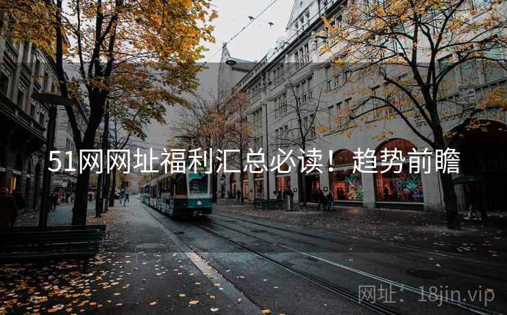 51网网址福利汇总必读！趋势前瞻