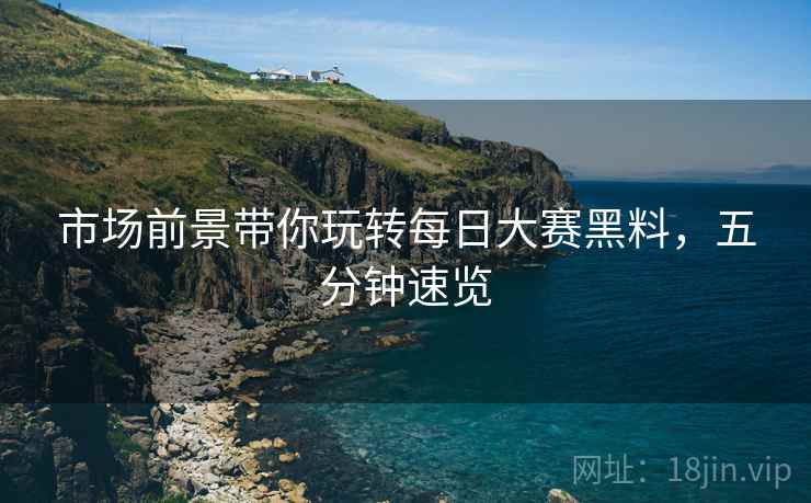 市场前景带你玩转每日大赛黑料，五分钟速览