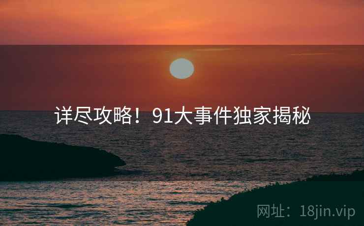 详尽攻略！91大事件独家揭秘