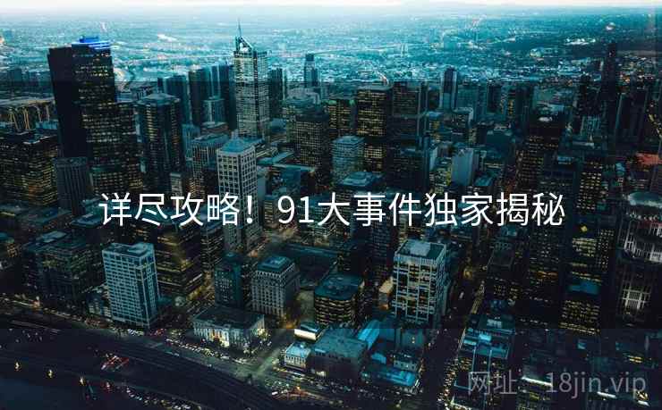 详尽攻略！91大事件独家揭秘