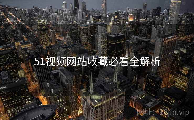 51视频网站收藏必看全解析
