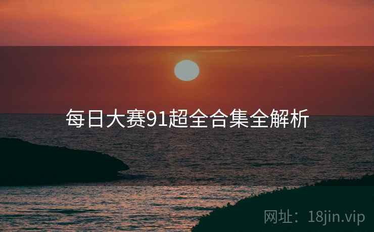 每日大赛91超全合集全解析