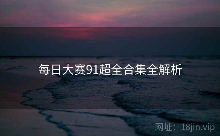每日大赛91超全合集全解析