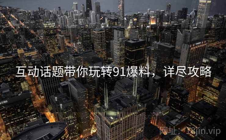 互动话题带你玩转91爆料，详尽攻略