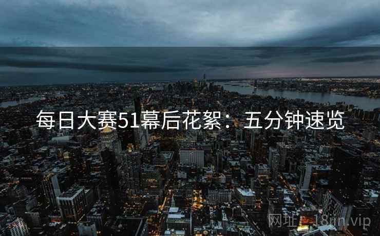 每日大赛51幕后花絮：五分钟速览