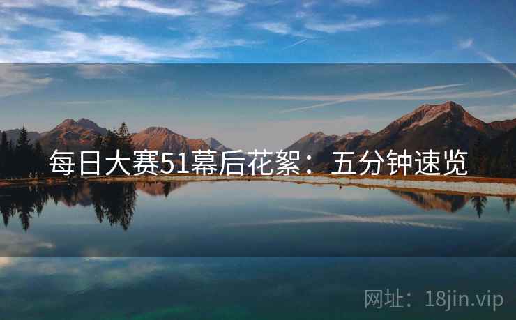 每日大赛51幕后花絮：五分钟速览