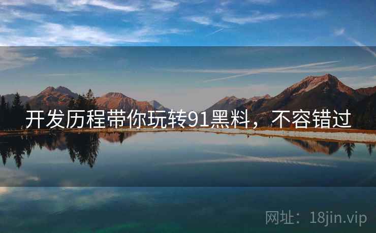 开发历程带你玩转91黑料，不容错过