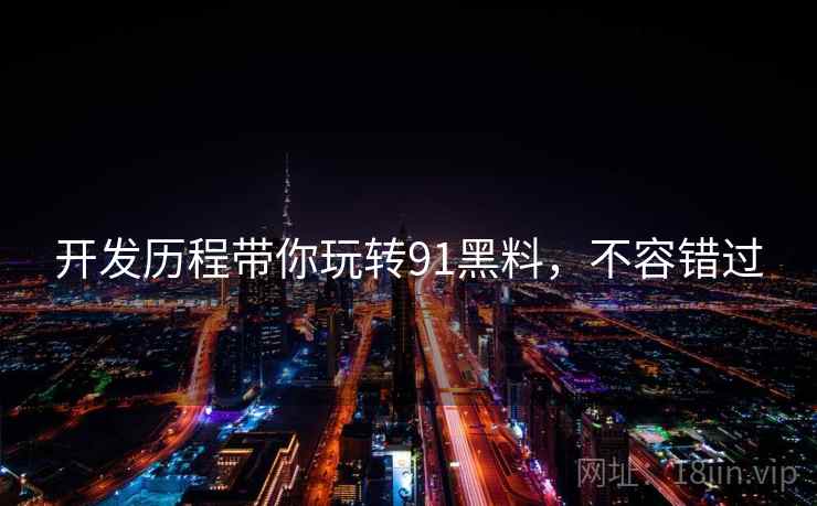 开发历程带你玩转91黑料，不容错过