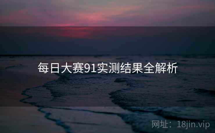 每日大赛91实测结果全解析