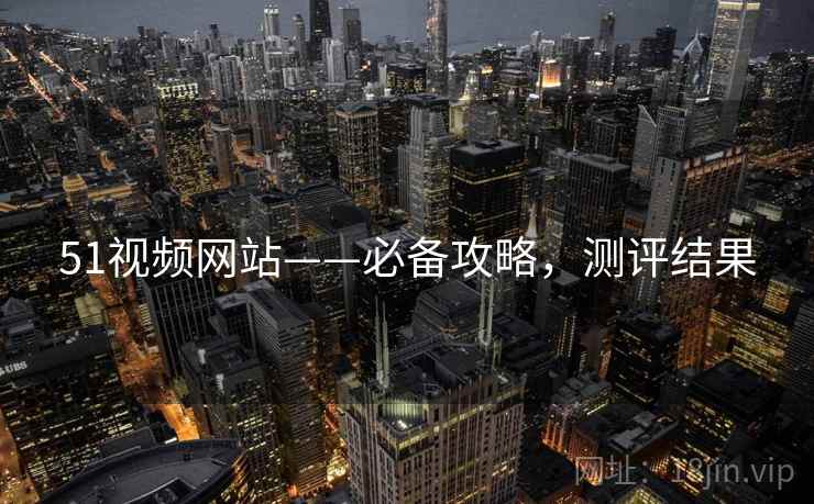 51视频网站——必备攻略，测评结果