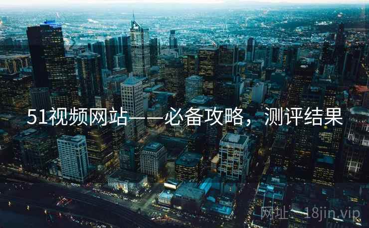 51视频网站——必备攻略，测评结果