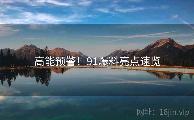 高能预警！91爆料亮点速览