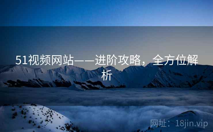 51视频网站——进阶攻略，全方位解析