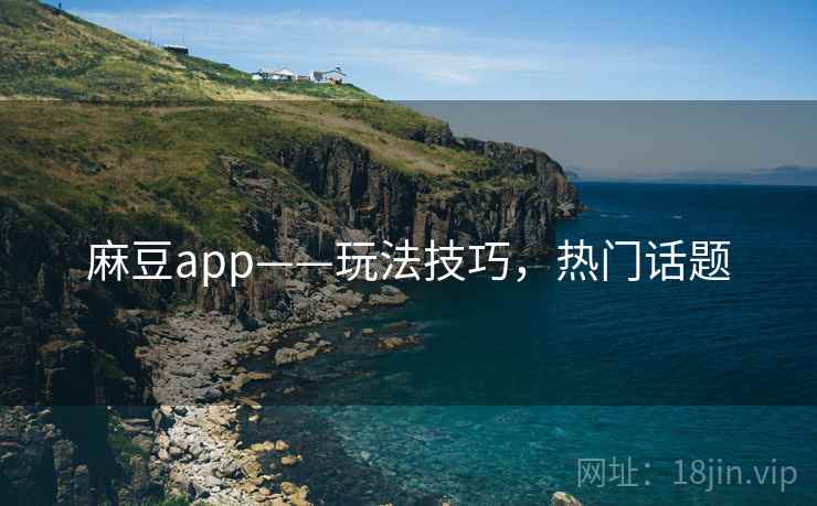 麻豆app——玩法技巧，热门话题