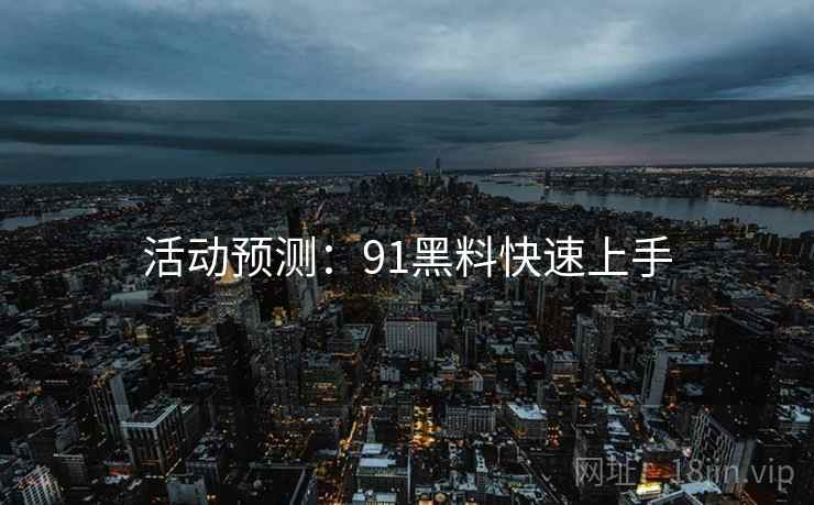活动预测：91黑料快速上手