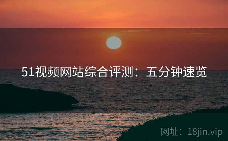 51视频网站综合评测：五分钟速览