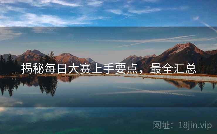 揭秘每日大赛上手要点，最全汇总