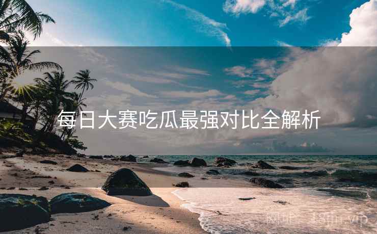 每日大赛吃瓜最强对比全解析
