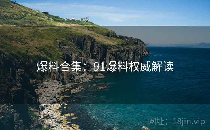 爆料合集：91爆料权威解读