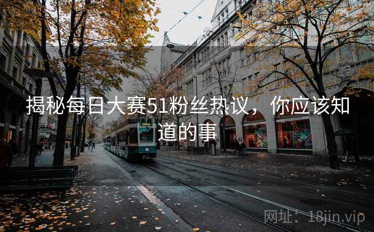 揭秘每日大赛51粉丝热议，你应该知道的事