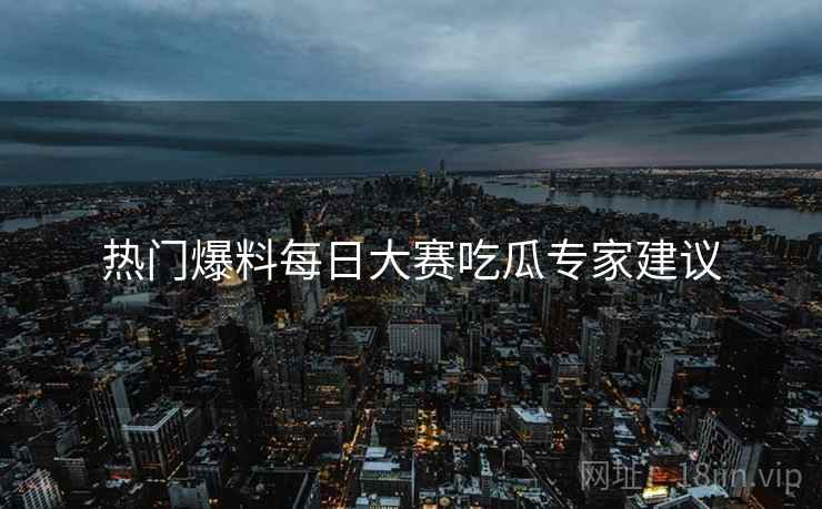热门爆料每日大赛吃瓜专家建议