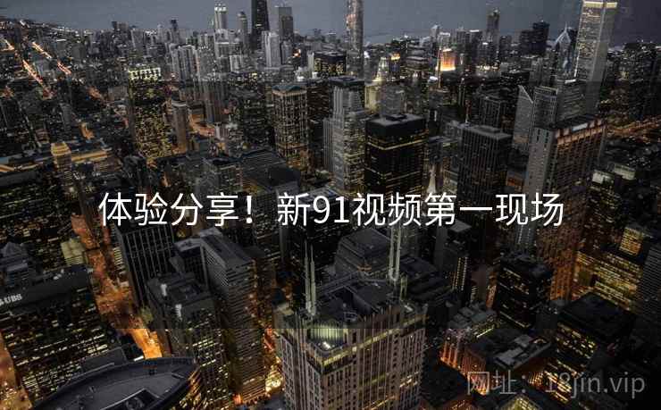 体验分享！新91视频第一现场