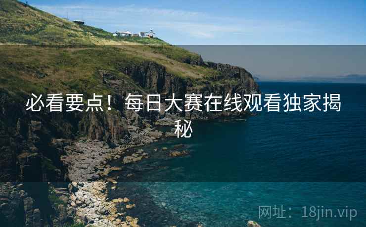 必看要点！每日大赛在线观看独家揭秘