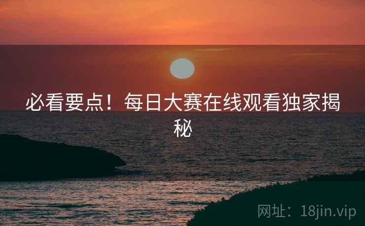 必看要点！每日大赛在线观看独家揭秘