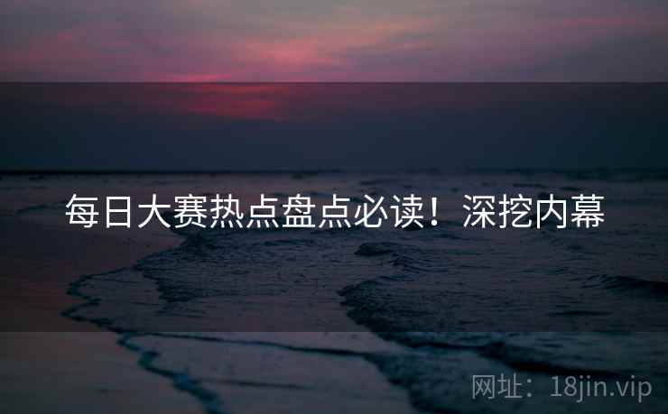 每日大赛热点盘点必读！深挖内幕