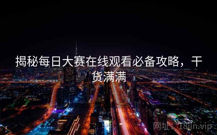 揭秘每日大赛在线观看必备攻略，干货满满