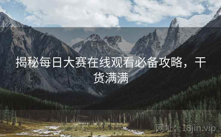 揭秘每日大赛在线观看必备攻略，干货满满