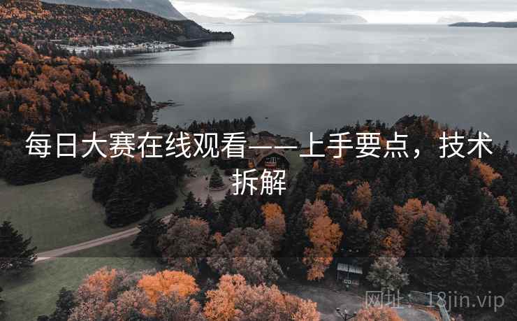 每日大赛在线观看——上手要点，技术拆解