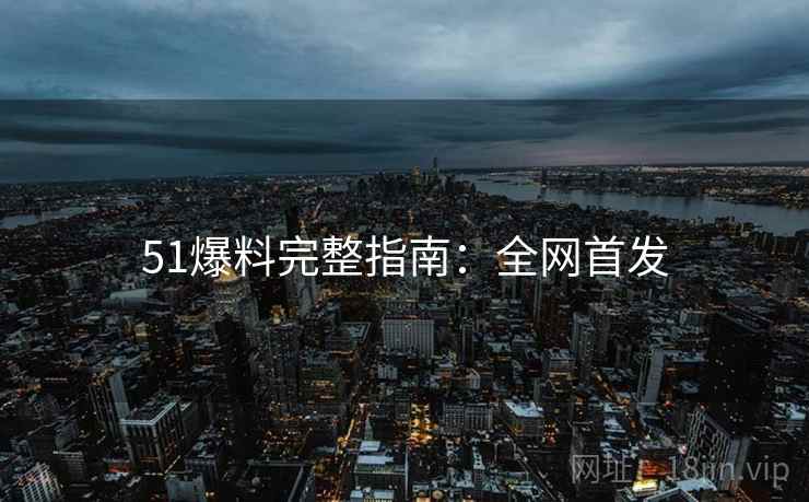 51爆料完整指南：全网首发