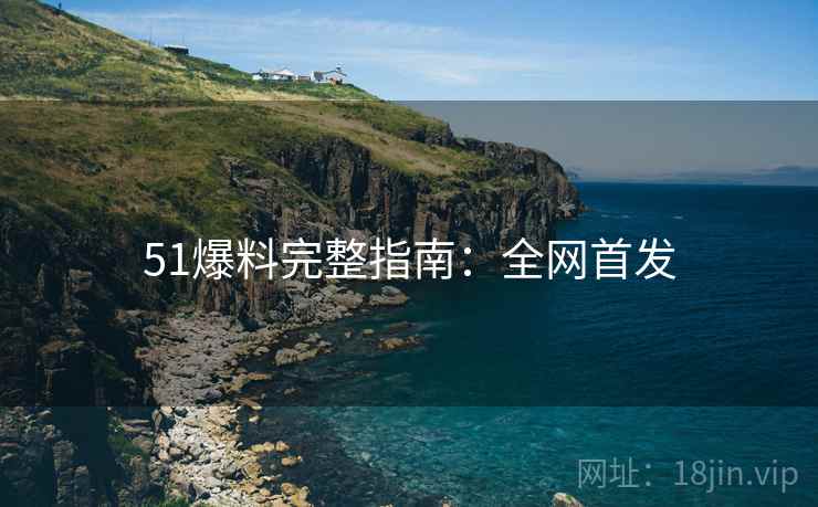 51爆料完整指南：全网首发