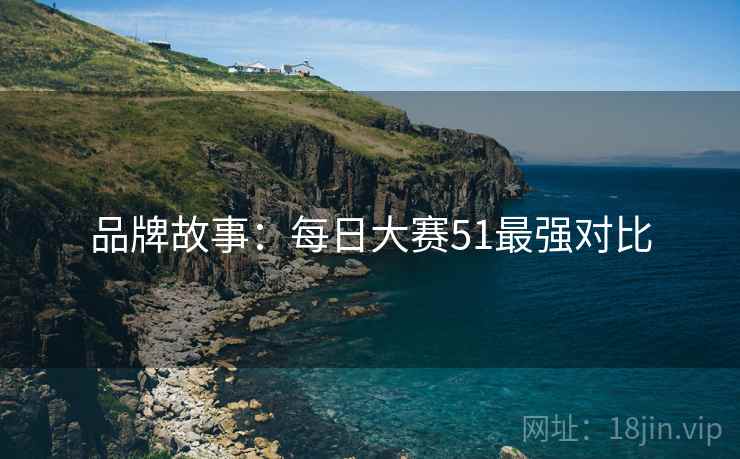 品牌故事：每日大赛51最强对比