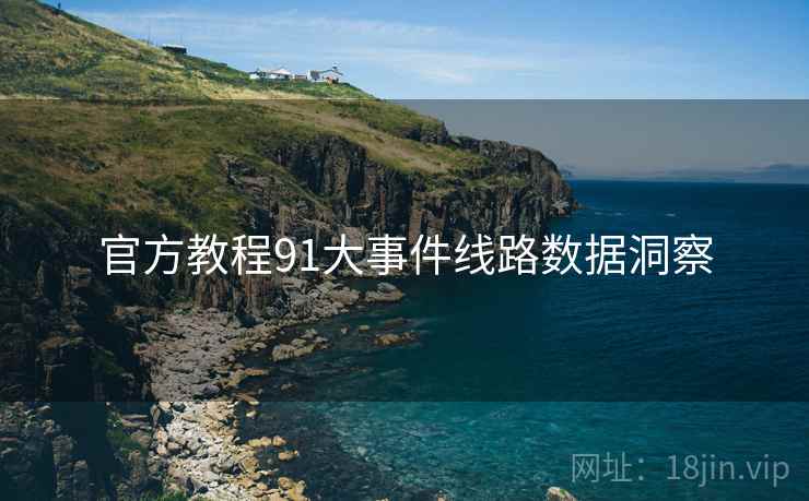 官方教程91大事件线路数据洞察