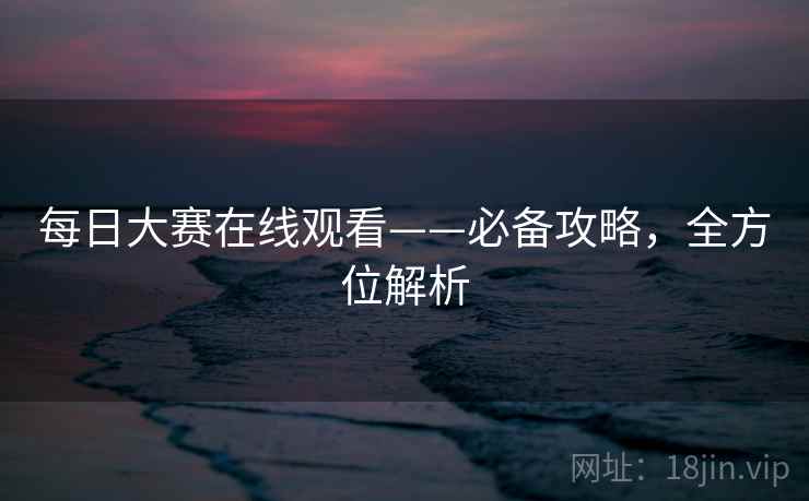 每日大赛在线观看——必备攻略，全方位解析