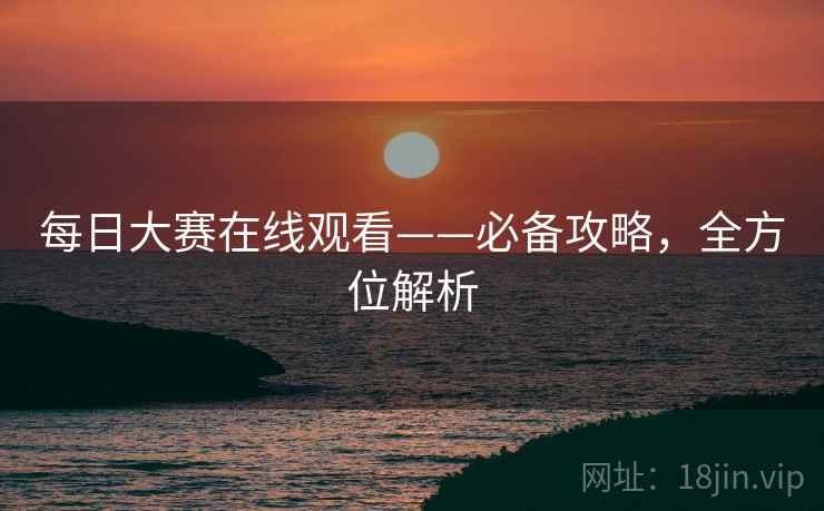 每日大赛在线观看——必备攻略，全方位解析