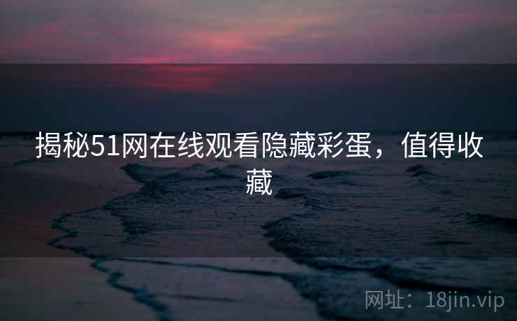 揭秘51网在线观看隐藏彩蛋，值得收藏
