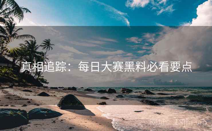 真相追踪：每日大赛黑料必看要点
