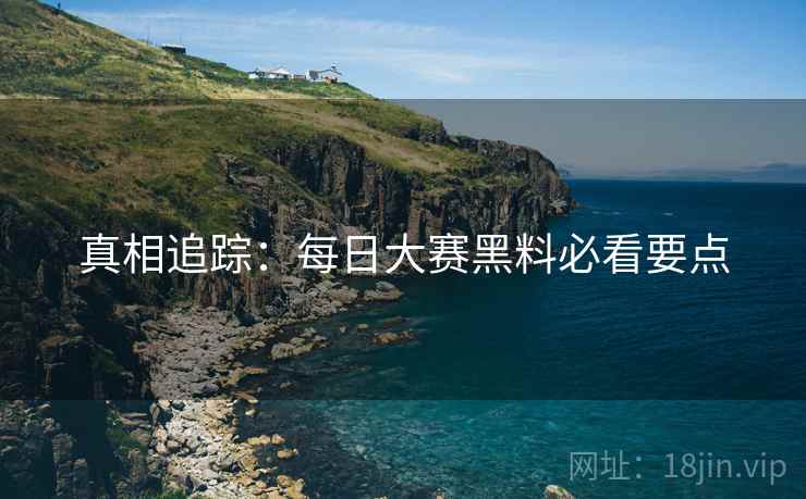 真相追踪：每日大赛黑料必看要点