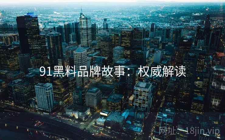 91黑料品牌故事：权威解读
