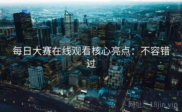 每日大赛在线观看核心亮点：不容错过