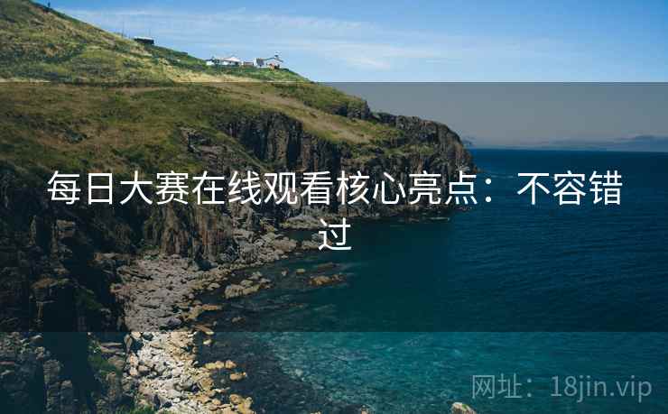 每日大赛在线观看核心亮点：不容错过