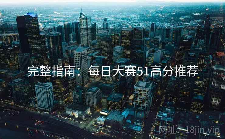 完整指南：每日大赛51高分推荐