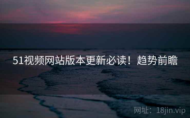51视频网站版本更新必读！趋势前瞻