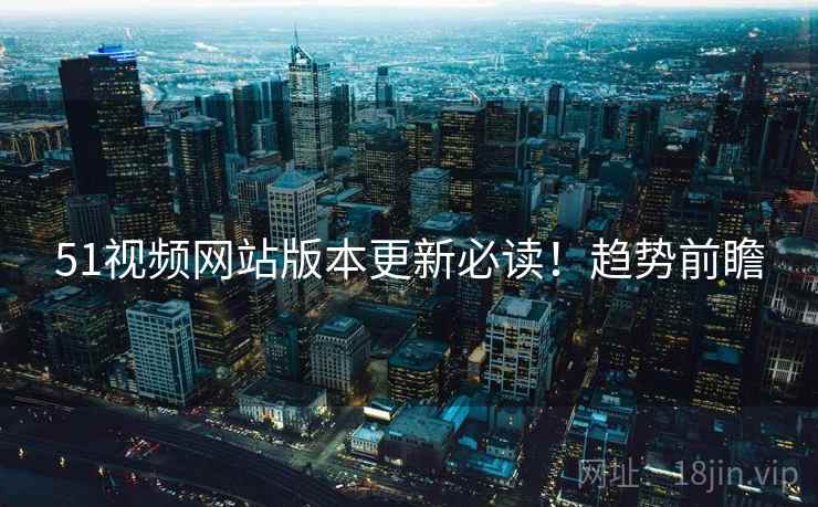 51视频网站版本更新必读！趋势前瞻